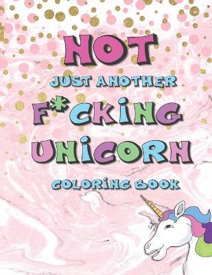 Book cover for Not Just Another F*cking Unicorn Coloring Book