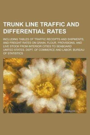 Cover of Trunk Line Traffic and Differential Rates; Including Tables of Traffic Receipts and Shipments, and Freight Rates on Grain, Flour, Provisions, and Live