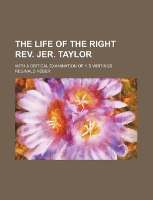 Book cover for The Life of the Right REV. Jer. Taylor; With a Critical Examination of His Writings