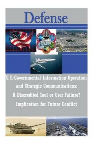 Cover of U.S. Governmental Information Operations and Strategic Communications - A Discredited Tool or User Failure? Implications for Future Conflict