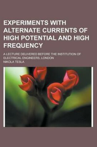 Cover of Experiments with Alternate Currents of High Potential and High Frequency; A Lecture Delivered Before the Institution of Electrical Engineers, London