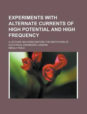 Book cover for Experiments with Alternate Currents of High Potential and High Frequency; A Lecture Delivered Before the Institution of Electrical Engineers, London