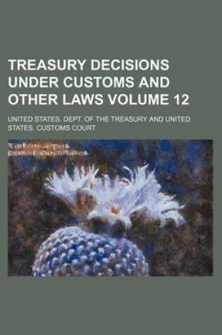 Cover of Treasury Decisions Under Customs and Other Laws Volume 12