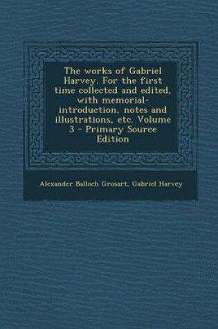 Cover of The Works of Gabriel Harvey. for the First Time Collected and Edited, with Memorial-Introduction, Notes and Illustrations, Etc. Volume 3 - Primary Sou