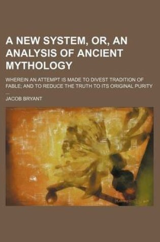 Cover of A New System, Or, an Analysis of Ancient Mythology; Wherein an Attempt Is Made to Divest Tradition of Fable and to Reduce the Truth to Its Original