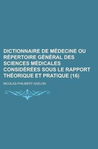 Cover of Dictionnaire de M Decine Ou R Pertoire G N Ral Des Sciences M Dicales Consid R Es Sous Le Rapport Th Orique Et Pratique (16)