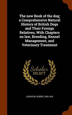 Book cover for The New Book of the Dog; A Comprehensive Natural History of British Dogs and Their Foreign Relatives, with Chapters on Law, Breeding, Kennel Management, and Veterinary Treatment