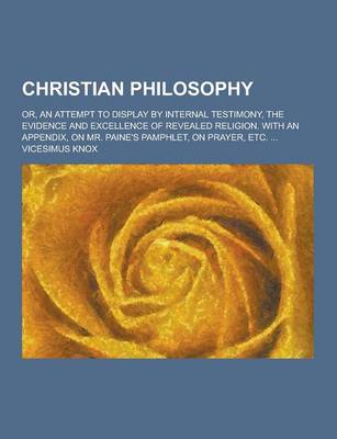 Book cover for Christian Philosophy; Or, an Attempt to Display by Internal Testimony, the Evidence and Excellence of Revealed Religion. with an Appendix, on Mr. Pain