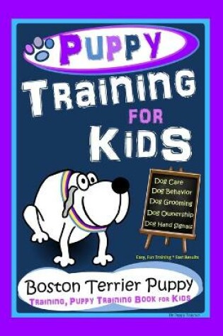 Cover of Puppy Training for Kids, Dog Care, Dog Behavior, Dog Grooming, Dog Ownership, Dog Hand Signals, Easy, Fun Training * Fast Results, Boston Terrier Puppy Training, Puppy Training Book for Kids