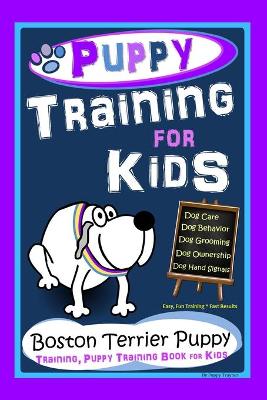 Book cover for Puppy Training for Kids, Dog Care, Dog Behavior, Dog Grooming, Dog Ownership, Dog Hand Signals, Easy, Fun Training * Fast Results, Boston Terrier Puppy Training, Puppy Training Book for Kids