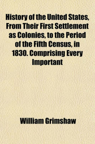 Cover of History of the United States, from Their First Settlement as Colonies, to the Period of the Fifth Census, in 1830. Comprising Every Important