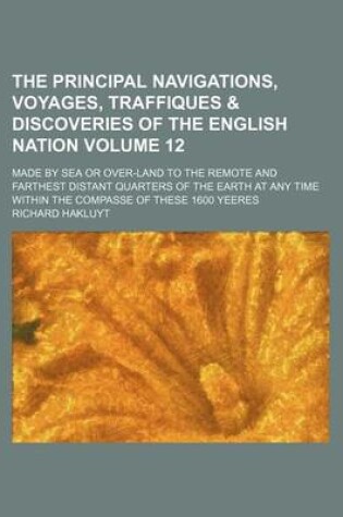 Cover of The Principal Navigations, Voyages, Traffiques & Discoveries of the English Nation Volume 12; Made by Sea or Over-Land to the Remote and Farthest Distant Quarters of the Earth at Any Time Within the Compasse of These 1600 Yeeres