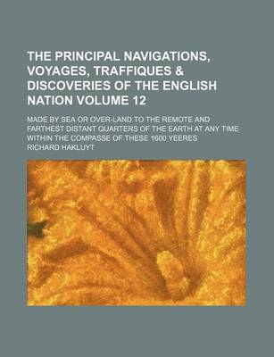 Book cover for The Principal Navigations, Voyages, Traffiques & Discoveries of the English Nation Volume 12; Made by Sea or Over-Land to the Remote and Farthest Distant Quarters of the Earth at Any Time Within the Compasse of These 1600 Yeeres