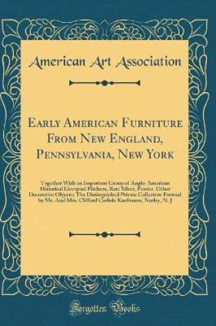 Cover of Early American Furniture From New England, Pennsylvania, New York: Together With an Important Group of Anglo-American Historical Liverpool Pitchers, Rare Silver, Pewter, Other Decorative Objects; The Distinguished Private Collection Formed by Mr. And Mrs.