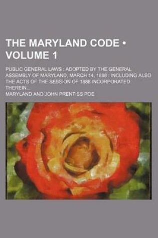 Cover of The Maryland Code (Volume 1); Public General Laws Adopted by the General Assembly of Maryland, March 14, 1888 Including Also the Acts of the Session of 1888 Incorporated Therein