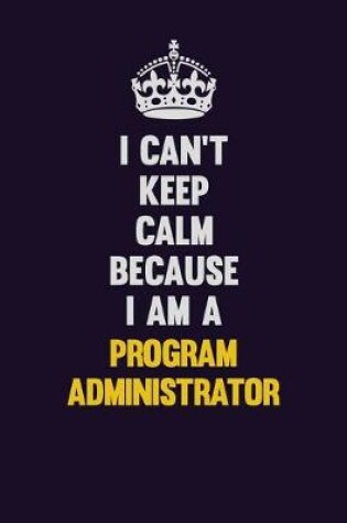 Cover of I Can't Keep Calm Because I Am A Program Administrator