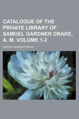 Cover of Catalogue of the Private Library of Samuel Gardner Drake, A. M. Volume 1-2