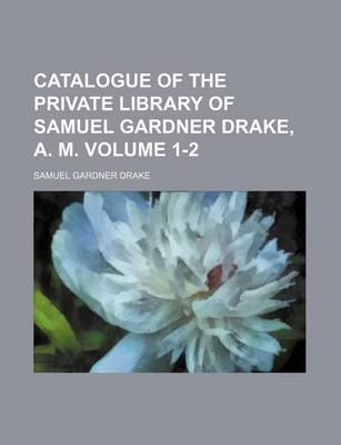 Book cover for Catalogue of the Private Library of Samuel Gardner Drake, A. M. Volume 1-2