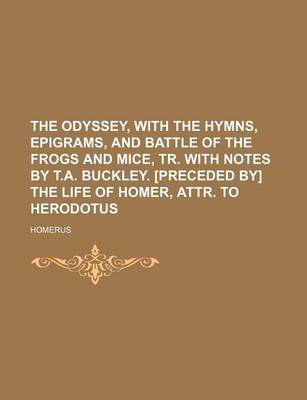 Book cover for The Odyssey, with the Hymns, Epigrams, and Battle of the Frogs and Mice, Tr. with Notes by T.A. Buckley. [Preceded By] the Life of Homer, Attr. to Herodotus