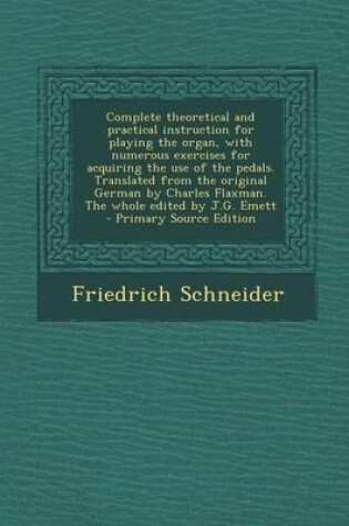 Cover of Complete Theoretical and Practical Instruction for Playing the Organ, with Numerous Exercises for Acquiring the Use of the Pedals. Translated from the Original German by Charles Flaxman. the Whole Edited by J.G. Emett - Primary Source Edition