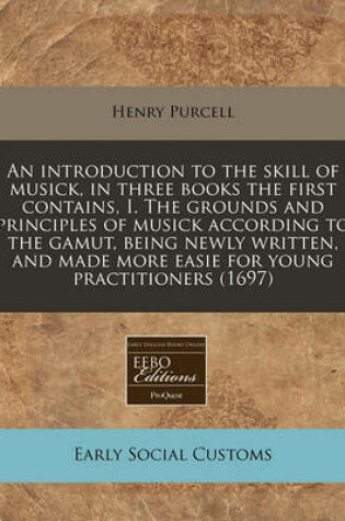 Cover of An Introduction to the Skill of Musick, in Three Books the First Contains, I. the Grounds and Principles of Musick According to the Gamut, Being Newly Written, and Made More Easie for Young Practitioners (1697)