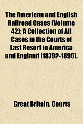 Book cover for The American and English Railroad Cases (Volume 42); A Collection of All Cases in the Courts of Last Resort in America and England [1879?-1895].