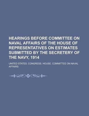 Book cover for Hearings Before Committee on Naval Affairs of the House of Representatives on Estimates Submitted by the Secretery of the Navy, 1914