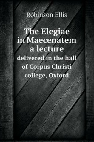 Cover of The Elegiae in Maecenatem a lecture delivered in the hall of Corpus Christi college, Oxford