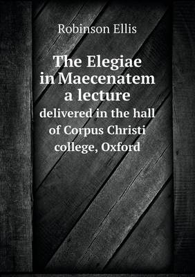 Book cover for The Elegiae in Maecenatem a lecture delivered in the hall of Corpus Christi college, Oxford