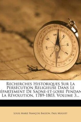 Cover of Recherches Historiques Sur La Persecution Religieuse Dans Le Departement de Saone-Et-Loire Pendant La Revolution, 1789-1803, Volume 3...