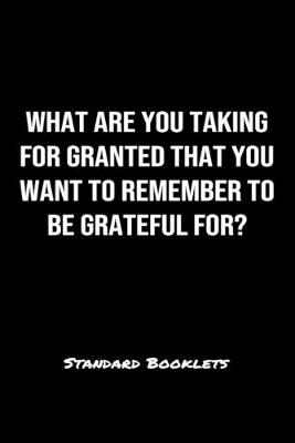 Book cover for What Are You Taking For Granted That You Want To Remember To Be Grateful For?