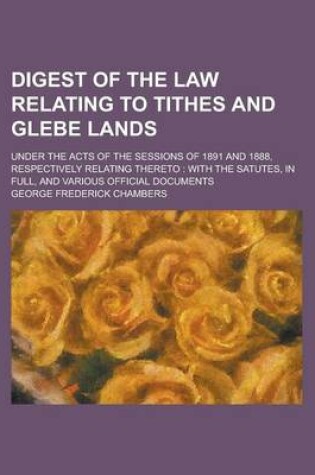 Cover of Digest of the Law Relating to Tithes and Glebe Lands; Under the Acts of the Sessions of 1891 and 1888, Respectively Relating Thereto