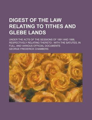 Book cover for Digest of the Law Relating to Tithes and Glebe Lands; Under the Acts of the Sessions of 1891 and 1888, Respectively Relating Thereto
