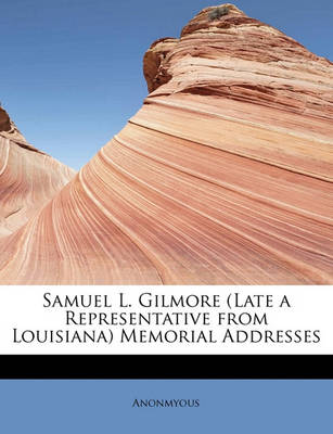 Book cover for Samuel L. Gilmore (Late a Representative from Louisiana) Memorial Addresses