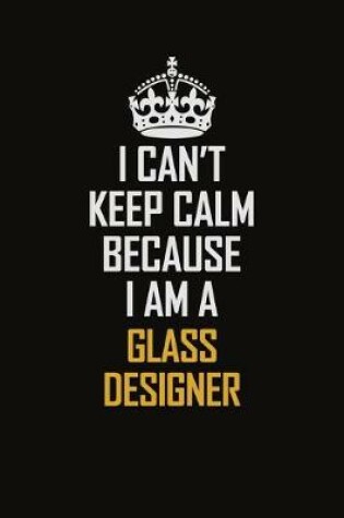 Cover of I Can't Keep Calm Because I Am A Glass Designer