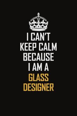 Book cover for I Can't Keep Calm Because I Am A Glass Designer