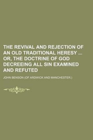 Cover of The Revival and Rejection of an Old Traditional Heresy Or, the Doctrine of God Decreeing All Sin Examined and Refuted