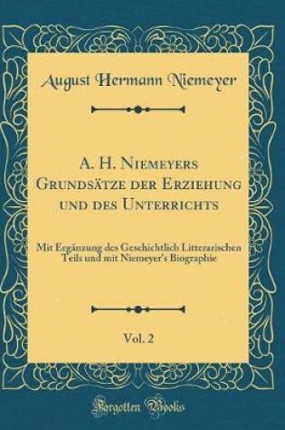Cover of A. H. Niemeyers Grundsätze der Erziehung und des Unterrichts, Vol. 2: Mit Ergänzung des Geschichtlich Litterarischen Teils und mit Niemeyer's Biographie (Classic Reprint)