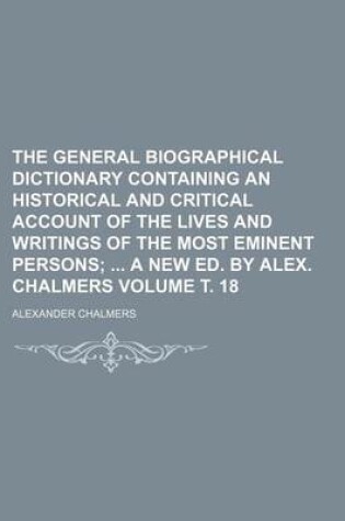 Cover of The General Biographical Dictionary Containing an Historical and Critical Account of the Lives and Writings of the Most Eminent Persons Volume . 18; A New Ed. by Alex. Chalmers