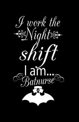 Cover of I Work The Night Shift I Am Batnurse, Log Book, Lined, Writing Journal, 5x7 Notebook, Travel Diary, Writers Notebook, Nurse