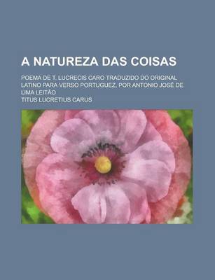 Book cover for A Natureza Das Coisas; Poema de T. Lucrecis Caro Traduzido Do Original Latino Para Verso Portuguez, Por Antonio Jose de Lima Leitao