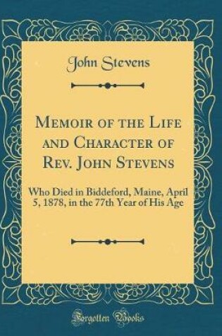 Cover of Memoir of the Life and Character of Rev. John Stevens: Who Died in Biddeford, Maine, April 5, 1878, in the 77th Year of His Age (Classic Reprint)