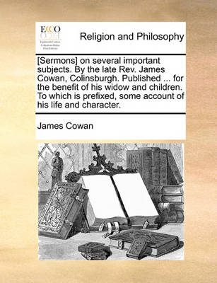 Book cover for [Sermons] on Several Important Subjects. by the Late REV. James Cowan, Colinsburgh. Published ... for the Benefit of His Widow and Children. to Which Is Prefixed, Some Account of His Life and Character.