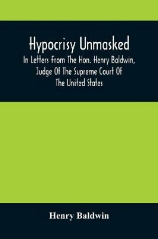 Cover of Hypocrisy Unmasked; In Letters From The Hon. Henry Baldwin, Judge Of The Supreme Court Of The United States, To Stephen Simpson, Esq., Editor Of The Pennsylvania Whig