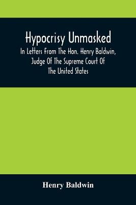 Book cover for Hypocrisy Unmasked; In Letters From The Hon. Henry Baldwin, Judge Of The Supreme Court Of The United States, To Stephen Simpson, Esq., Editor Of The Pennsylvania Whig