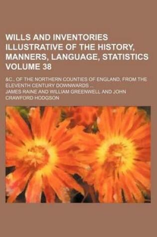 Cover of Wills and Inventories Illustrative of the History, Manners, Language, Statistics Volume 38; &C., of the Northern Counties of England, from the Eleventh Century Downwards ...