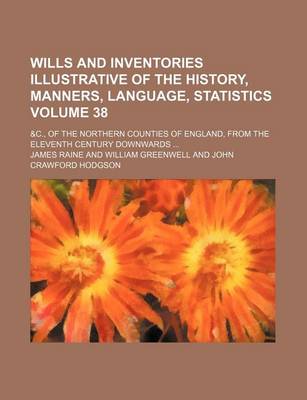 Book cover for Wills and Inventories Illustrative of the History, Manners, Language, Statistics Volume 38; &C., of the Northern Counties of England, from the Eleventh Century Downwards ...