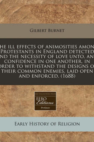 Cover of The Ill Effects of Animosities Among Protestants in England Detected and the Necessity of Love Unto, and Confidence in One Another, in Order to Withstand the Designs of Their Common Enemies, Laid Open and Enforced. (1688)