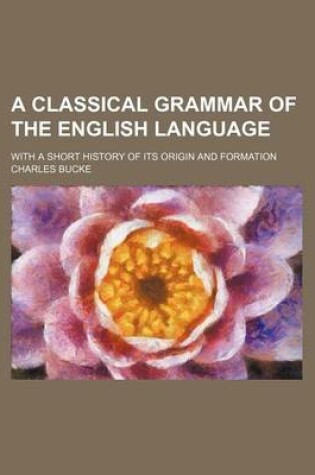 Cover of A Classical Grammar of the English Language; With a Short History of Its Origin and Formation