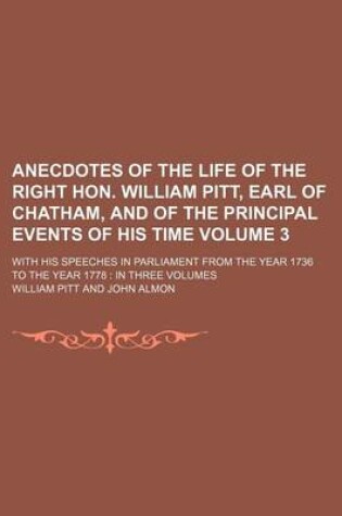 Cover of Anecdotes of the Life of the Right Hon. William Pitt, Earl of Chatham, and of the Principal Events of His Time Volume 3; With His Speeches in Parliament from the Year 1736 to the Year 1778 in Three Volumes